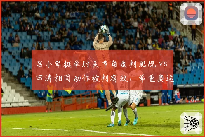 吕小军挺举肘关节角度判犯规 vs 田涛相同动作被判有效,举重奥运级别判罚标准成谜