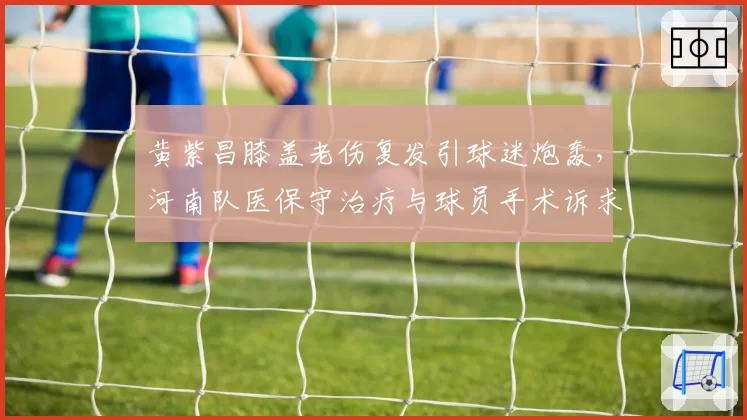 黄紫昌膝盖老伤复发引球迷炮轰，河南队医保守治疗与球员手术诉求对立