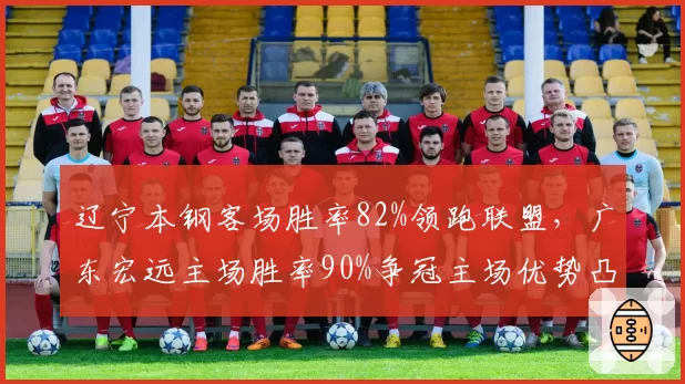 辽宁本钢客场胜率82%领跑联盟，广东宏远主场胜率90%争冠主场优势凸显