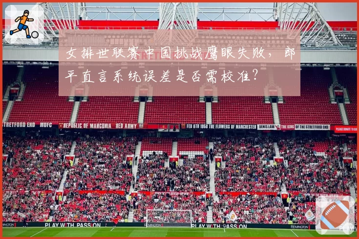 女排世联赛中国挑战鹰眼失败,郎平直言系统误差是否需校准?